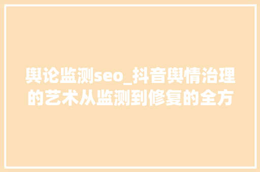 舆论监测seo_抖音舆情治理的艺术从监测到修复的全方位总结 舆论监测seo_抖音舆情治理的艺术从监测到修复的全方位总结 搜狗SEO