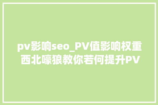 pv影响seo_PV值影响权重 西北嚎狼教你若何提升PV值 pv影响seo_PV值影响权重 西北嚎狼教你若何提升PV值 神马SEO