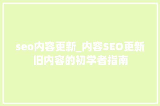 seo内容更新_内容SEO更新旧内容的初学者指南 seo内容更新_内容SEO更新旧内容的初学者指南 必应SEO