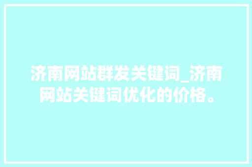 济南网站群发关键词_济南网站关键词优化的价格。 济南网站群发关键词_济南网站关键词优化的价格。 SEO关键词