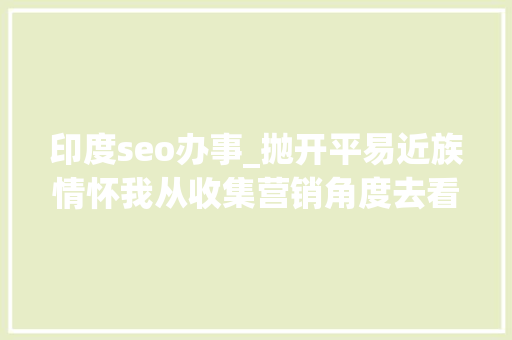 印度seo办事_抛开平易近族情怀我从收集营销角度去看印度市场 印度seo办事_抛开平易近族情怀我从收集营销角度去看印度市场 百度SEO