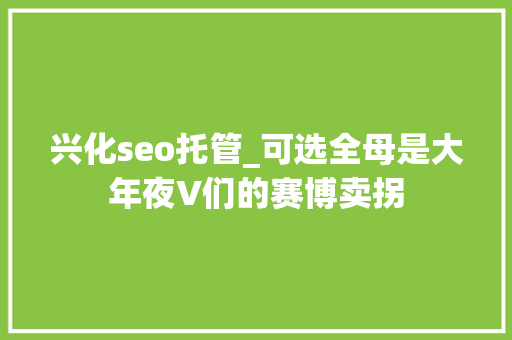兴化seo托管_可选全母是大年夜V们的赛博卖拐 兴化seo托管_可选全母是大年夜V们的赛博卖拐 SEO关键词