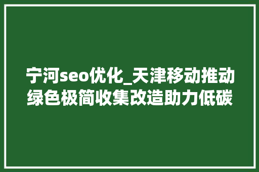 宁河seo优化_天津移动推动绿色极简收集改造助力低碳成长 宁河seo优化_天津移动推动绿色极简收集改造助力低碳成长 网站建设公司