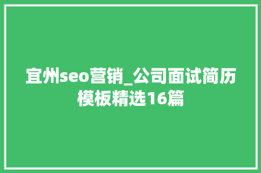 宜州seo营销_公司面试简历模板精选16篇 宜州seo营销_公司面试简历模板精选16篇 百度SEO