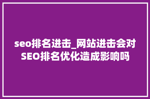 seo排名进击_网站进击会对SEO排名优化造成影响吗 seo排名进击_网站进击会对SEO排名优化造成影响吗 网站建设公司
