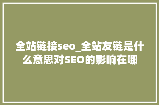 全站链接seo_全站友链是什么意思对SEO的影响在哪 全站链接seo_全站友链是什么意思对SEO的影响在哪 必应SEO