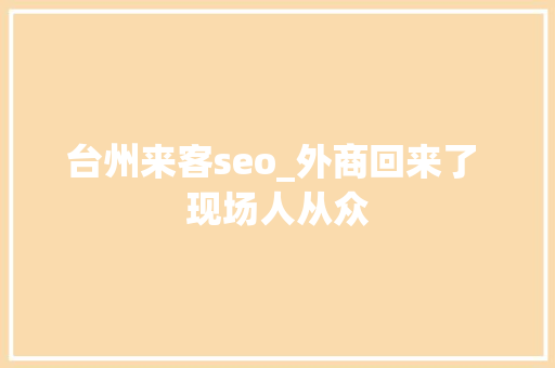 台州来客seo_外商回来了 现场人从众 台州来客seo_外商回来了 现场人从众 百度SEO