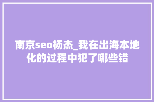 南京seo杨杰_我在出海本地化的过程中犯了哪些错 南京seo杨杰_我在出海本地化的过程中犯了哪些错 SEO关键词