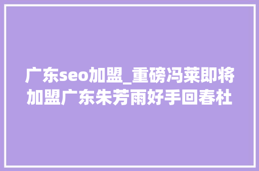 广东seo加盟_重磅冯莱即将加盟广东朱芳雨好手回春杜锋喜上眉梢 广东seo加盟_重磅冯莱即将加盟广东朱芳雨好手回春杜锋喜上眉梢 必应SEO
