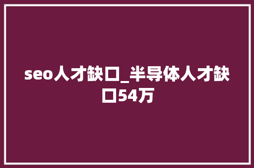 seo人才缺口_半导体人才缺口54万 seo人才缺口_半导体人才缺口54万 必应SEO