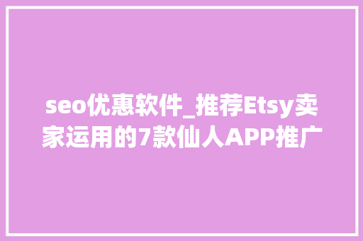 seo优惠软件_推荐Etsy卖家运用的7款仙人APP推广促销SEO一切搞定 seo优惠软件_推荐Etsy卖家运用的7款仙人APP推广促销SEO一切搞定 网站建设公司