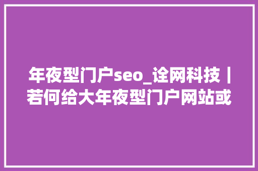年夜型门户seo_诠网科技｜若何给大年夜型门户网站或大年夜型企业供应SEO做事 年夜型门户seo_诠网科技｜若何给大年夜型门户网站或大年夜型企业供应SEO做事 神马SEO