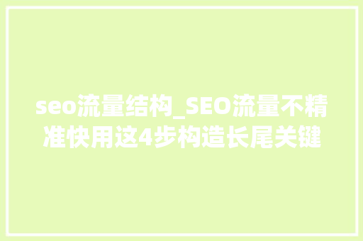 seo流量结构_SEO流量不精准快用这4步构造长尾关键词 seo流量结构_SEO流量不精准快用这4步构造长尾关键词 搜狗SEO