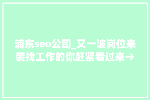 浦东seo公司_又一波岗位来袭找工作的你赶紧看过来→ 浦东seo公司_又一波岗位来袭找工作的你赶紧看过来→ 网站建设公司