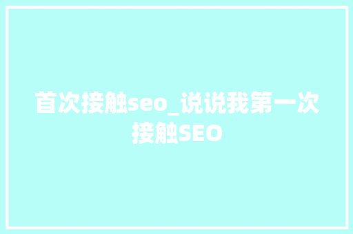 首次接触seo_说说我第一次接触SEO 首次接触seo_说说我第一次接触SEO SEO关键词