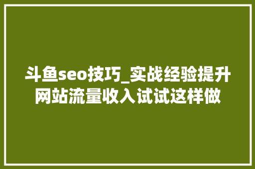 斗鱼seo技巧_实战经验提升网站流量收入试试这样做 斗鱼seo技巧_实战经验提升网站流量收入试试这样做 必应SEO