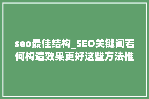 seo最佳结构_SEO关键词若何构造效果更好这些方法推荐给你 seo最佳结构_SEO关键词若何构造效果更好这些方法推荐给你 搜狗SEO