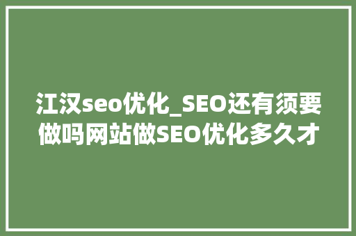 江汉seo优化_SEO还有须要做吗网站做SEO优化多久才能看到效果 江汉seo优化_SEO还有须要做吗网站做SEO优化多久才能看到效果 搜狗SEO
