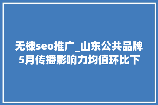 无棣seo推广_山东公共品牌5月传播影响力均值环比下降028 无棣seo推广_山东公共品牌5月传播影响力均值环比下降028 搜狗SEO