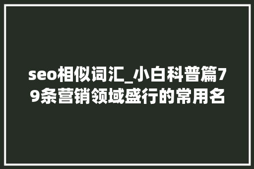 seo相似词汇_小白科普篇79条营销领域盛行的常用名词 seo相似词汇_小白科普篇79条营销领域盛行的常用名词 神马SEO