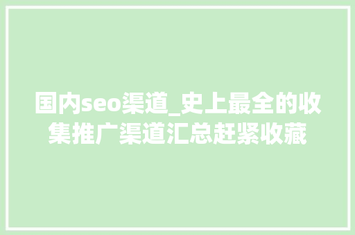 国内seo渠道_史上最全的收集推广渠道汇总赶紧收藏 国内seo渠道_史上最全的收集推广渠道汇总赶紧收藏 百度SEO