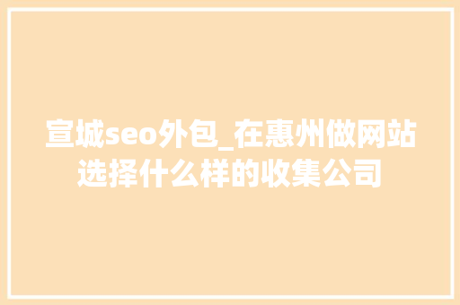 宣城seo外包_在惠州做网站选择什么样的收集公司 宣城seo外包_在惠州做网站选择什么样的收集公司 SEO关键词