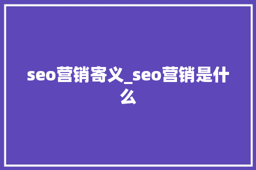 seo营销寄义_seo营销是什么 seo营销寄义_seo营销是什么 神马SEO