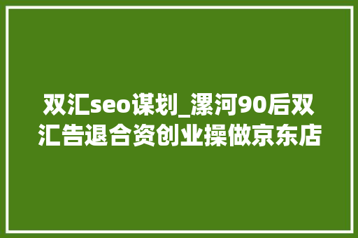 双汇seo谋划_漯河90后双汇告退合资创业操做京东店群5家店月入20w 神马SEO 双汇seo谋划_漯河90后双汇告退合资创业操做京东店群5家店月入20w 双汇seo谋划_漯河90后双汇告退合资创业操做京东店群5家店月入20w 神马SEO