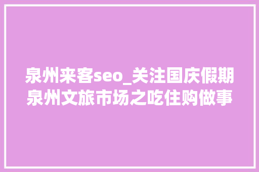 泉州来客seo_关注国庆假期泉州文旅市场之吃住购做事丨凸起世遗特色 礼遇八方来客 必应SEO 泉州来客seo_关注国庆假期泉州文旅市场之吃住购做事丨凸起世遗特色 礼遇八方来客 泉州来客seo_关注国庆假期泉州文旅市场之吃住购做事丨凸起世遗特色 礼遇八方来客 必应SEO