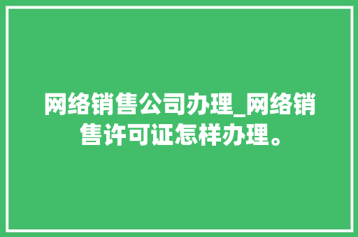网络销售公司办理_网络销售许可证怎样办理。 网络销售公司办理_网络销售许可证怎样办理。 网站建设公司