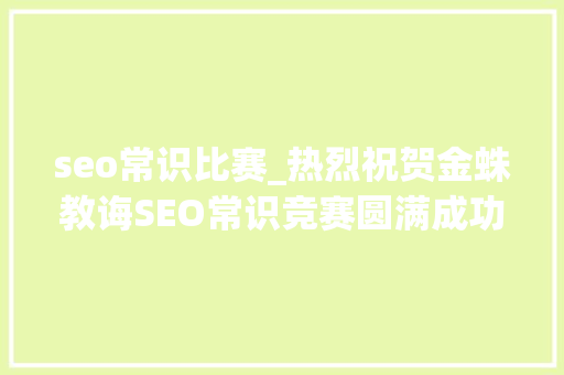 seo常识比赛_热烈祝贺金蛛教诲SEO常识竞赛圆满成功