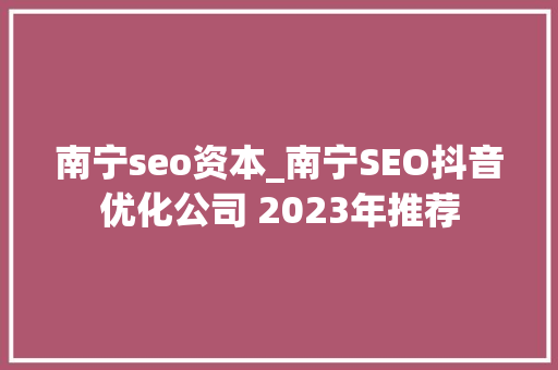 南宁seo资本_南宁SEO抖音优化公司 2023年推荐 南宁seo资本_南宁SEO抖音优化公司 2023年推荐 网站建设公司