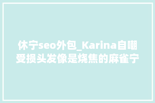 休宁seo外包_Karina自嘲受损头发像是烧焦的麻雀宁宁自曝弄丢信用卡10次 休宁seo外包_Karina自嘲受损头发像是烧焦的麻雀宁宁自曝弄丢信用卡10次 网站建设公司