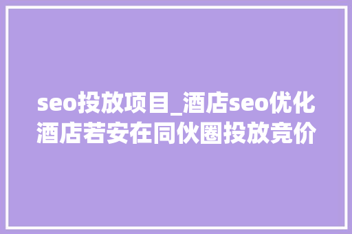 seo投放项目_酒店seo优化酒店若安在同伙圈投放竞价广告 seo投放项目_酒店seo优化酒店若安在同伙圈投放竞价广告 必应SEO