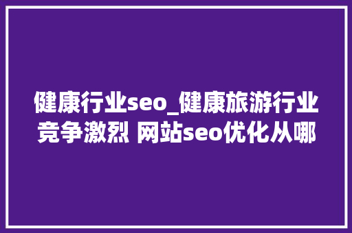 健康行业seo_健康旅游行业竞争激烈 网站seo优化从哪下手 健康行业seo_健康旅游行业竞争激烈 网站seo优化从哪下手 搜狗SEO