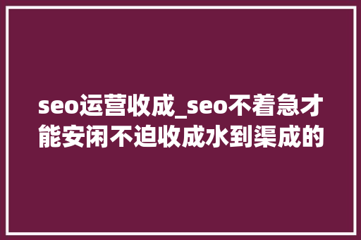seo运营收成_seo不着急才能安闲不迫收成水到渠成的好结果 seo运营收成_seo不着急才能安闲不迫收成水到渠成的好结果 网站建设公司