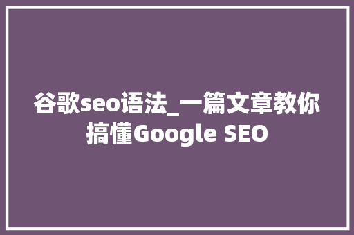 谷歌seo语法_一篇文章教你搞懂Google SEO 谷歌seo语法_一篇文章教你搞懂Google SEO 百度SEO