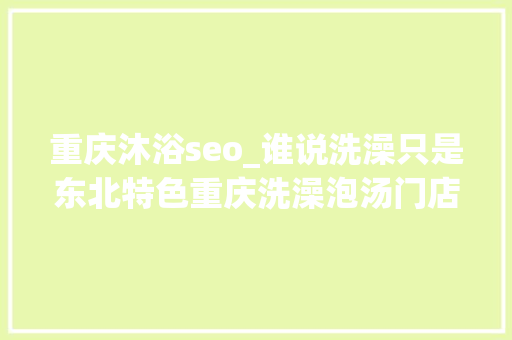 重庆沐浴seo_谁说洗澡只是东北特色重庆洗澡泡汤门店位居全国前五 重庆沐浴seo_谁说洗澡只是东北特色重庆洗澡泡汤门店位居全国前五 必应SEO