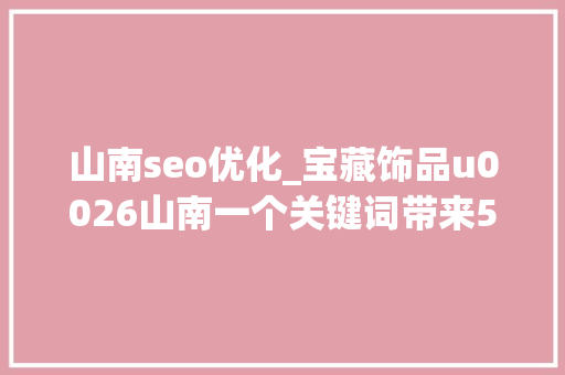 山南seo优化_宝藏饰品u0026山南一个关键词带来5万粉丝3万收藏 山南seo优化_宝藏饰品u0026山南一个关键词带来5万粉丝3万收藏 SEO关键词