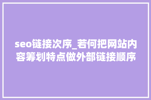 seo链接次序_若何把网站内容筹划特点做外部链接顺序 seo链接次序_若何把网站内容筹划特点做外部链接顺序 网站建设公司