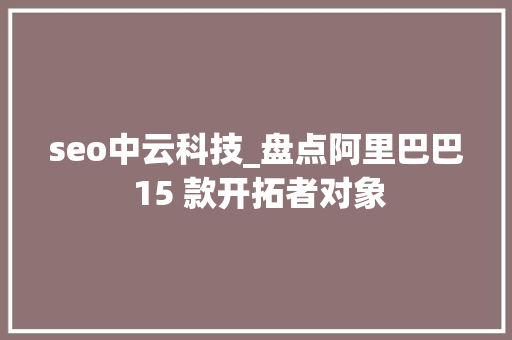 seo中云科技_盘点阿里巴巴 15 款开拓者对象 seo中云科技_盘点阿里巴巴 15 款开拓者对象 搜狗SEO