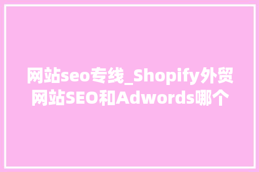 网站seo专线_Shopify外贸网站SEO和Adwords哪个好 网站seo专线_Shopify外贸网站SEO和Adwords哪个好 必应SEO