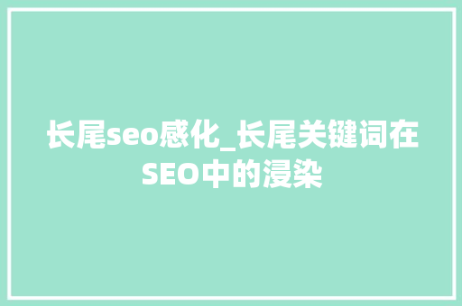 长尾seo感化_长尾关键词在SEO中的浸染 长尾seo感化_长尾关键词在SEO中的浸染 搜狗SEO