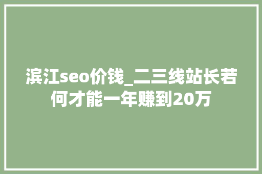 滨江seo价钱_二三线站长若何才能一年赚到20万 滨江seo价钱_二三线站长若何才能一年赚到20万 网站建设公司
