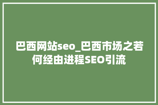 巴西网站seo_巴西市场之若何经由进程SEO引流 巴西网站seo_巴西市场之若何经由进程SEO引流 百度SEO