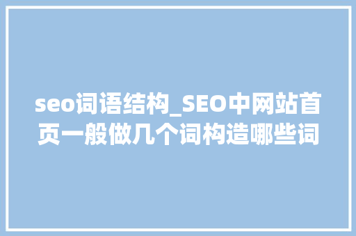 seo词语结构_SEO中网站首页一般做几个词构造哪些词为什么这么做 seo词语结构_SEO中网站首页一般做几个词构造哪些词为什么这么做 网站建设公司