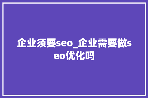 企业须要seo_企业需要做seo优化吗 企业须要seo_企业需要做seo优化吗 百度SEO