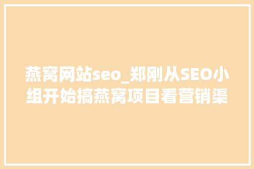 燕窝网站seo_郑刚从SEO小组开始搞燕窝项目看营销渠道 燕窝网站seo_郑刚从SEO小组开始搞燕窝项目看营销渠道 搜狗SEO