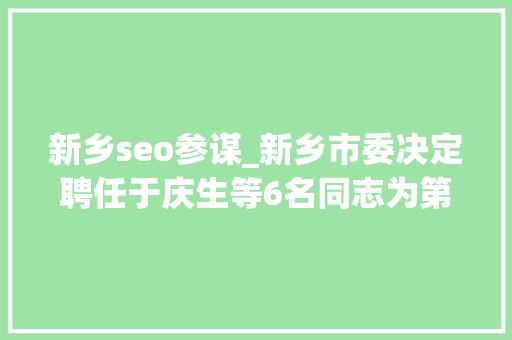 新乡seo参谋_新乡市委决定聘任于庆生等6名同志为第二届市委司法顾问等的通知 新乡seo参谋_新乡市委决定聘任于庆生等6名同志为第二届市委司法顾问等的通知 百度SEO