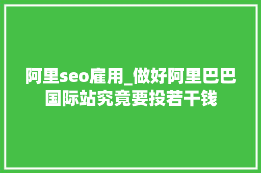 阿里seo雇用_做好阿里巴巴国际站究竟要投若干钱 阿里seo雇用_做好阿里巴巴国际站究竟要投若干钱 搜狗SEO